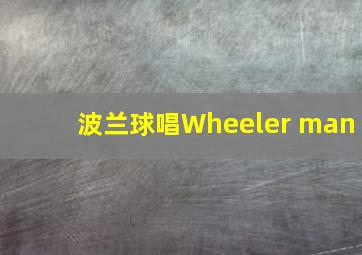 波兰球唱Wheeler man